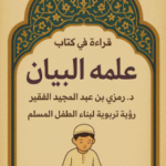 قراءة في كتاب عَلِّمْهُ البَيَان للدكتور رمزي بن عبد المجيد الفقير: رؤية تربوية لبناء الطفل المسلم